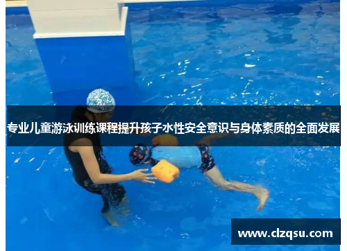 专业儿童游泳训练课程提升孩子水性安全意识与身体素质的全面发展