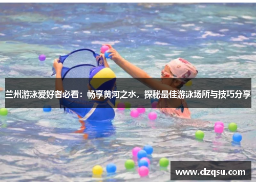 兰州游泳爱好者必看：畅享黄河之水，探秘最佳游泳场所与技巧分享